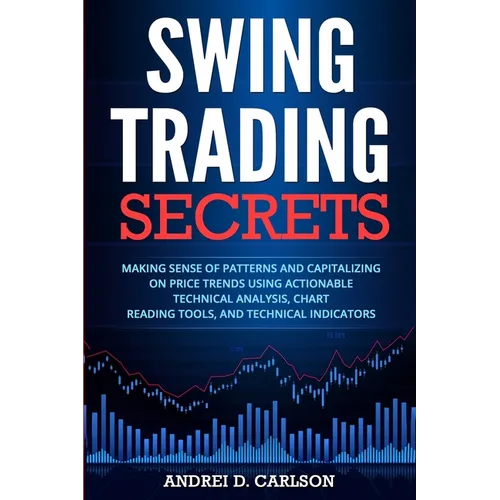 Swing Trading Secrets: Making Sense Of Patterns And Capitalizing On Price Trends Using Actionable Technical Analysis, Chart Reading Tools, And Technic - Paperback