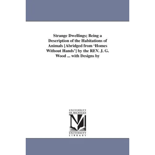 Strange Dwellings; Being a Description of the Habitations of Animals [Abridged from 'Homes Without Hands'] by the REV. J. G. Wood ... with Designs by