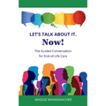 Let's Talk About It. Now!: The Guided Conversation for End-of-Life Care - Paperback