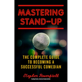 Mastering Stand-Up: The Complete Guide to Becoming a Successful Comedian - Paperback