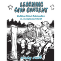 Learning Good Consent: Building Ethical Relationships in a Complicated World - Paperback