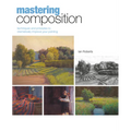 Mastering Composition: Techniques and Principles to Dramatically Improve Your Painting - Hardcover