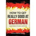 How to Get Really Good at German: Learn German to Fluency and Beyond - Paperback