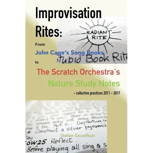 Improvisation Rites: from John Cage's 'Song Books' to the Scratch Orchestra's 'Nature Study Notes'. Collective practices 2011 - 2017 - Paperback