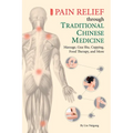 Pain Relief Through Traditional Chinese Medicine: Massage, Gua Sha, Cupping, Food Therapy, and More - Paperback
