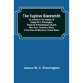 The Fugitive Blacksmith or, Events in the History of James W. C. Pennington, Pastor of a Presbyterian Church, New York, Formerly a Slave in the State