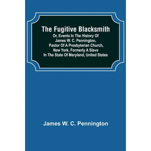 The Fugitive Blacksmith or, Events in the History of James W. C. Pennington, Pastor of a Presbyterian Church, New York, Formerly a Slave in the State
