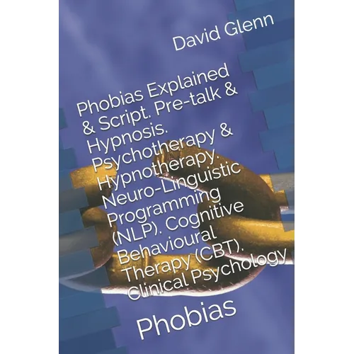 Phobias Explained & Script. Pre-talk & Hypnosis. Psychotherapy & Hypnotherapy. Neuro-Linguistic Programming (NLP). Cognitive Behavioural Therapy (CBT) - Paperback