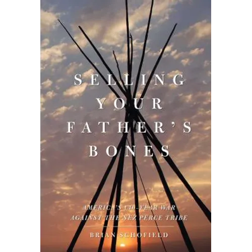 Selling Your Father's Bones: America's 140-Year War Against the Nez Perce Tribe