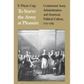 To Starve the Army at Pleasure: Continental Army Administration and American Political Culture, 1775-1793