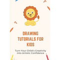 Drawing Tutorials For Kids: Turn Your Child's Creativity Into Artistic Confidence: Draw For Beginner - Paperback