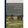 History Of Ionia County, Michigan: Her People, Industries And Institutions, With Biographical Sketches Of Representative Citizens, And Genealogical Re
