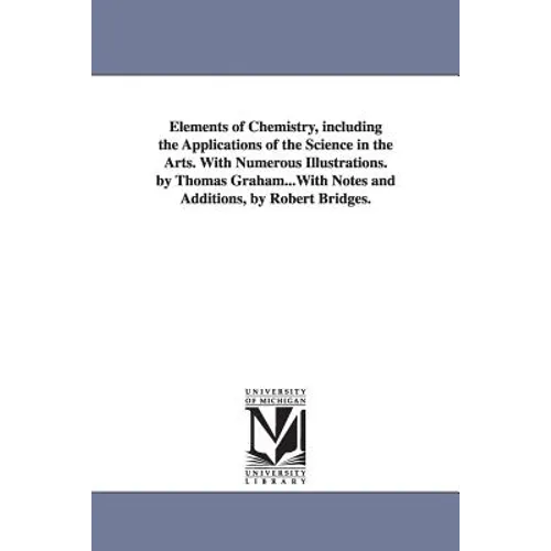 Elements of Chemistry, including the Applications of the Science in the Arts. With Numerous Illustrations. by Thomas Graham...With Notes and Additions