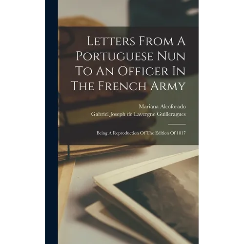 Letters From A Portuguese Nun To An Officer In The French Army: Being A Reproduction Of The Edition Of 1817