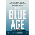 The Blue Age: How the US Navy Created Global Prosperity--And Why We're in Danger of Losing It