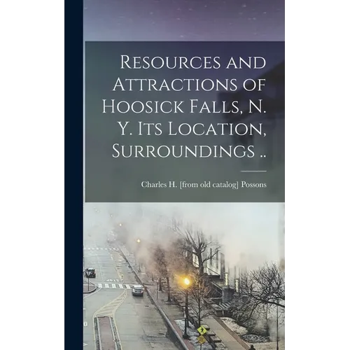 Resources and Attractions of Hoosick Falls, N. Y. Its Location, Surroundings ..