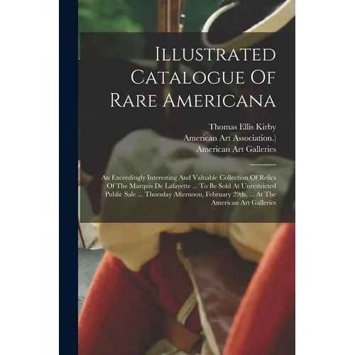 Illustrated Catalogue Of Rare Americana: An Exceedingly Interesting And Valuable Collection Of Relics Of The Marquis De Lafayette ... To Be Sold At Un