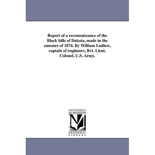 Report of a reconnaissance of the Black hills of Dakota, made in the summer of 1874. By William Ludlow, captain of engineers, Bvt. Lieut. Colonel, U.S