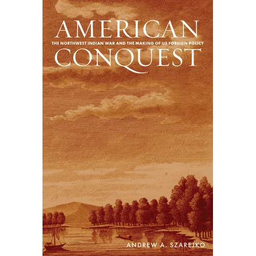 American Conquest: The Northwest Indian War and the Making of Us Foreign Policy