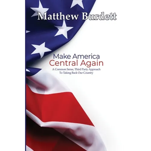 Make America Central Again: A Common Sense, Third Party Approach To Taking Back Our Country - Paperback