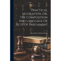 Practical Legislation, Or, The Composition And Language Of Acts Of Parliament