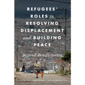 Refugees' Roles in Resolving Displacement and Building Peace: Beyond Beneficiaries - Paperback