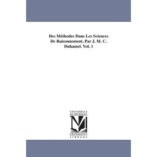 Des Méthodes Dans Les Sciences De Raisonnement, Par J. M. C. Duhamel. Vol. 1