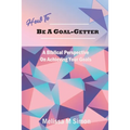 How To Be A Goal-Getter: A Biblical Perspective On Achieving Your Goals - Paperback