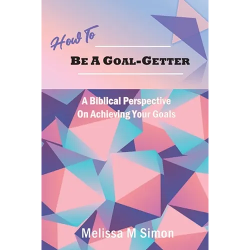 How To Be A Goal-Getter: A Biblical Perspective On Achieving Your Goals - Paperback