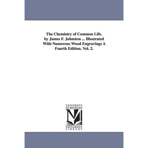 The Chemistry of Common Life. by James F. Johnston ... Illustrated with Numerous Wood Engravings a Fourth Edition. Vol. 2.