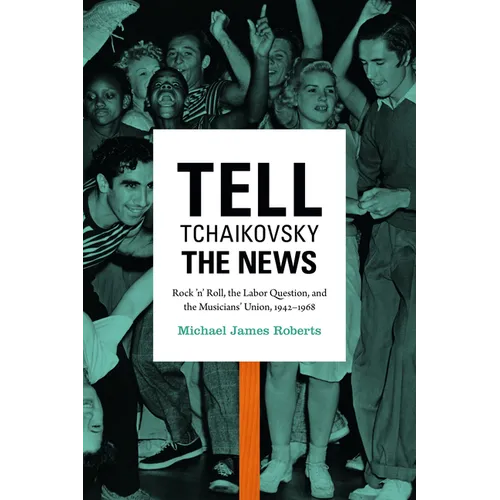 Tell Tchaikovsky the News: Rock 'n' Roll, the Labor Question, and the Musicians' Union, 1942-1968