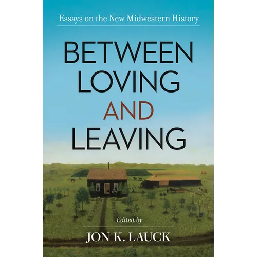 Between Loving and Leaving: Essays on the New Midwestern History