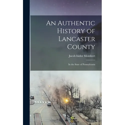 An Authentic History of Lancaster County: In the State of Pennsylvania