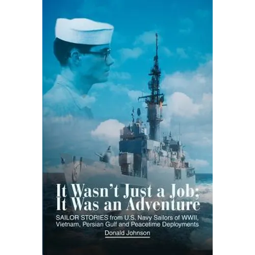 It Wasn't Just a Job; It Was an Adventure: SAILOR STORIES from U.S. Navy Sailors of WWII, Vietnam, Persian Gulf and Peacetime Deployments