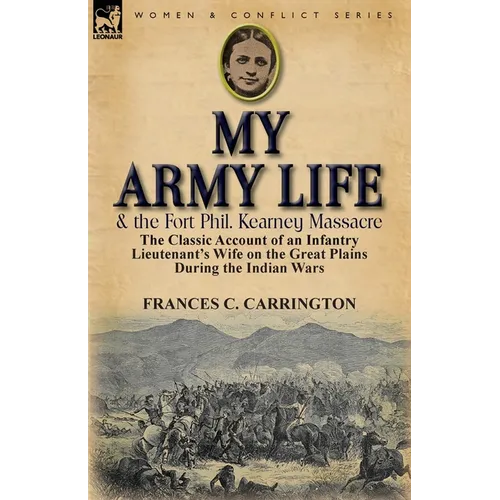 My Army Life and the Fort Phil. Kearney Massacre: The Classic Account of an Infantry Lieutenant's Wife on the Great Plains During the Indian Wars