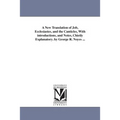 A New Translation of Job, Ecclesiastes, and the Canticles, With introductions, and Notes, Chietly Explanatory. by George R. Noyes ...