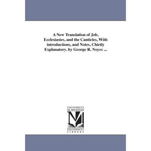 A New Translation of Job, Ecclesiastes, and the Canticles, With introductions, and Notes, Chietly Explanatory. by George R. Noyes ...