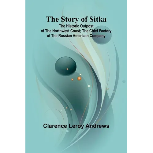 The Story of Sitka: The Historic Outpost of the Northwest Coast; The Chief Factory of the Russian American Company