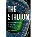 The Stadium: An American History of Politics, Protest, and Play