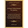German Achievements In America: A Tribute To The Memory Of The Men And Women Who Worked, Fought And Died For The Welfare Of This Country