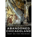 Abandoned Chicagoland: Rust on the Prairies - Paperback
