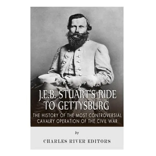 J.E.B. Stuart's Ride to Gettysburg: The History of the Most Controversial Cavalry Operation of the Civil War