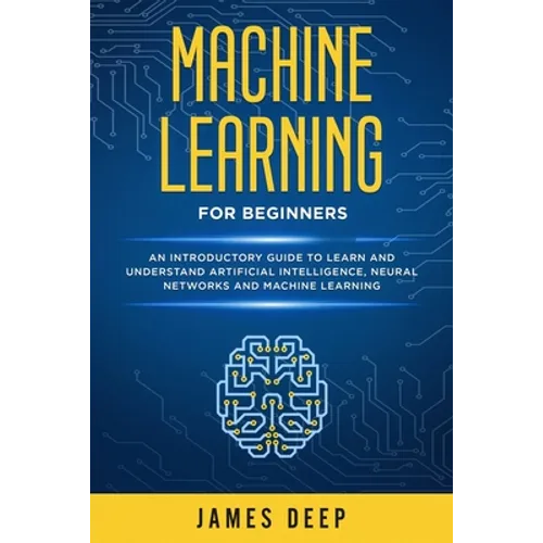 Machine Learning for Beginners: An Introductory Guide to Learn and Understand Artificial Intelligence, Neural Networks and Machine Learning - Paperback