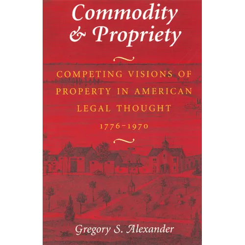 Commodity & Propriety: Competing Visions of Property in American Legal Thought, 1776-1970