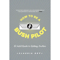 How to Be a Bush Pilot: A Field Guide to Getting Luckier - Paperback