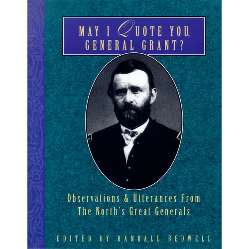 May I Quote You, General Grant?: Observations & Utterances of the North's Great Generals