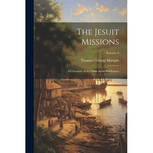 The Jesuit Missions: A Chronicle of the Cross in the Wilderness; Volume 4