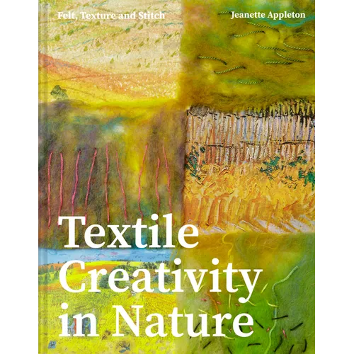 Textile Creativity Through Nature: Felt, Texture, and Stitch - Hardcover