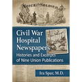 Civil War Hospital Newspapers: Histories and Excerpts of Nine Union Publications