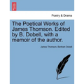 The Poetical Works of James Thomson. Edited by B. Dobell, with a Memoir of the Author.